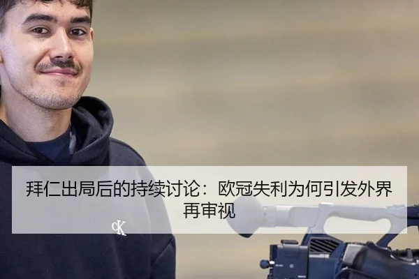 拜仁出局后的持续讨论：欧冠失利为何引发外界再审视