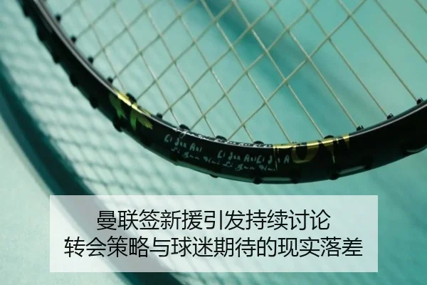 曼联签新援引发持续讨论 转会策略与球迷期待的现实落差