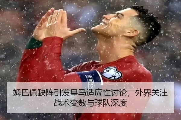 姆巴佩缺阵引发皇马适应性讨论，外界关注战术变数与球队深度